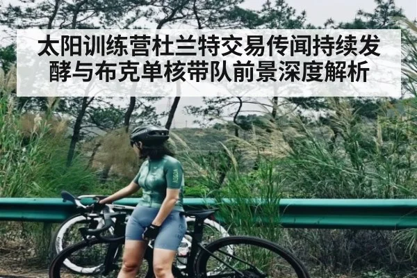 太阳训练营杜兰特交易传闻持续发酵与布克单核带队前景深度解析